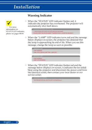 Page 3528
Warning Indicator
   When the “STATUS” LED indicator flashes red, it 
indicates the projector has overheated. The projector will 
automatically shut itself down.
WARNING! TEMPERATURE TOO HIGH
1. MAKE SURE AIR IN AND OUTLETS ARE NOT BLOCKED.
2.MAKE SURE THE ENVIRONMENT TEMPERATURE IS UNDER 40 DEGREE C
    When the “LAMP” LED indicator turns red and the message 
below displays on-screen, the projector has detected that 
the lamp is approaching its end of life. When you see this 
message, change the...