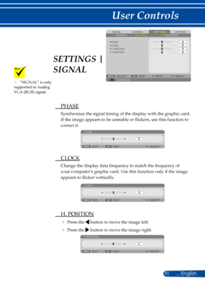 Page 5851
SCREENIMAGESETTINGSOPTIONSGENERALSIGNAL
PHASECLOCKH. POSITION
COMPUTERSELECTEXITMOVEMOVE
ADVANCED
V. POSITION
 PHASE
Synchronize the signal timing of the display with the graphic card. 
If the image appears to be unstable or flickers, use this function to 
correct it.
PHASE
ADJUST
EXIT EXIT
 CLOCK
Change the display data frequency to match the frequency of 
your computer’s graphic card. Use this function only if the image 
appears to flicker vertically.
CLOCK
ADJUST
EXIT EXIT
 H. POSITION
 Press the...