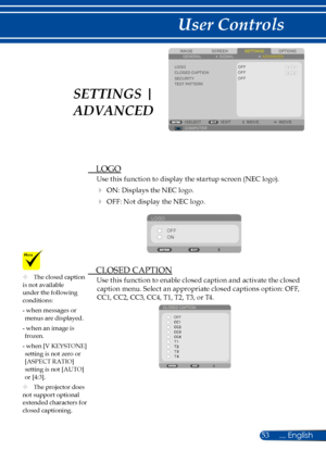 Page 6053
SCREENIMAGESETTINGSOPTIONSGENERALSIGNAL
LOGOCLOSED CAPTIONSECURITY
OFF
COMPUTERSELECTEXITMOVEMOVE
ADVANCED
TEST PATTERN
OFFOFF
 LOGO
Use this function to display the startup screen (NEC logo).
 ON: Displays the NEC logo.
 OFF: Not display the NEC logo.
LOGO
OFFON
 CLOSED CAPTION
Use this function to enable closed caption and activate the closed 
caption menu. Select an appropriate closed captions option: OFF, 
CC1, CC2, CC3, CC4, T1, T2, T3, or T4.
CLOSED CAPTION
OFF
SETTINGS | 
ADVANCED
	The...