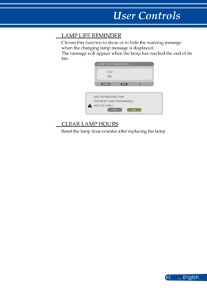 Page 6861
 LAMP LIFE REMINDER
Choose this function to show or to hide the warning message 
when the changing lamp message is displayed.  
The message will appear when the lamp has reached the end of its 
life. 
LAMP LIFE REMINDEROFF
ON
USE THE SPECIFIED LAMP
FOR SAFETY AND PERFORMANCE.
ARE YOU SURE ?
YES NO
 CLEAR LAMP HOURS
Reset the lamp hour counter after replacing the lamp. 
... English 
User Controls  