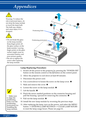 Page 7972
Warning: To reduce the risk of personal injury, do not drop the lamp module or touch the lamp bulb. The bulb may shatter and cause injury if it is dropped.
 Lamp Replacing Procedure: 
 1.   Switch off the power to the projector by pressing the “POWER OFF” button on the remote control or the  button on the control panel.
  2. Allow the projector to cool down at least 60 minutes.
  3. Disconnect the power cord.
  4.    Use a screwdriver to loosen the screw on the lamp cover. 
	5. Slide and remove the...