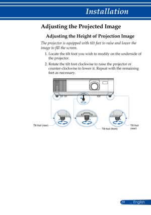 Page 3629
Adjusting the Projected Image
Adjusting the Height of Projection Image
The projector is equipped with tilt feet to raise and lower the 
image to fill the screen.
1.  Locate the tilt foot you wish to modify on the underside of 
the projector. 
2.  Rotate the tilt foot clockwise to raise the projector or 
counter-clockwise to lower it. Repeat with the remaining 
feet as necessary.
Tilt foot (rear)Tilt foot (rear)Tilt foot (front) 
... English 
Installation  