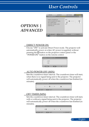 Page 7063
SCREENIMAGESETTINGSOPTIONSINFORMATIONADVANCED
DIRECT POWER ONAUTO POWER OFF (MIN)OFF TIMER (MIN)CONTROL PANEL LOCKCONTROL ID
COMPUTERSELECTEXITMOVEMOVE
OFF
OFF
 DIRECT POWER ON
Choose “ON” to activate Direct Power mode. The projector will 
automatically power on when AC power is supplied, without 
pressing the  button on the projector control panel or the 
“POWER ON” button on the remote control.
DIRECT POWER ONOFF
ON
 AUTO POWER OFF (MIN)
Sets the countdown timer interval. The countdown timer will...