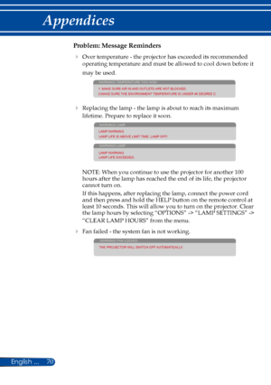 Page 7770
Problem: Message Reminders
  Over temperature - the projector has exceeded its recommended 
operating temperature and must be allowed to cool down before it 
may be used.
WARNING! TEMPERATURE TOO HIGH
1. MAKE SURE AIR IN AND OUTLETS ARE NOT BLOCKED.
2.MAKE SURE THE ENVIRONMENT TEMPERATURE IS UNDER 40 DEGREE C
  Replacing the lamp - the lamp is about to reach its maximum 
lifetime. Prepare to replace it soon. 
WARNING! LAMP
LAMP WARNING
LAMP LIFE IS ABOVE LIMIT TIME. LAMP OFF!
WARNING! LAMP
LAMP...