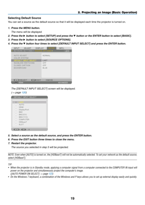 Page 3419
Selecting Default Source 
You	can	set	a	source	as	the	default	source	so	that	it	will	be	displayed	each	time	the	projector	is	turned	on.
1. Press the MENU button.
	 The	menu	will	be	displayed.
2. Press the ▶	button	to	select	[SETUP]	and	press	the	▼	button	or	the	ENTER	button	to	select	[BASIC].
3. Press the ▶	button	to	select	[SOURCE	OPTIONS].
4. Press the ▼	button	four	times	to	select	[DEFAULT	INPUT	SELECT]	and	press	the	ENTER	button.
	 The	[DEFAULT	INPUT	SELECT]	screen	will	be	displayed.
	(→	page...