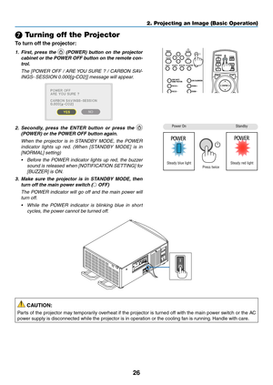 Page 4126
❼ Turning off the Projector
To turn off the projector:
1. First, press the  (POWER) button on the projector 
cabinet or the POWER OFF button on the remote con-
trol. 
	 The	[POWER	OFF	/	ARE	YOU	SURE	?	/	CARBON	SAV-
INGS-	SESSION	0.000[g-CO2]]	message	will	appear.
 
2. Secondly , press the ENTER button or press the  
(POWER) or the POWER OFF button again.
	 When	the	projector	is	in	STANDBY	MODE,	the	POWER	
indicator	lights	up	red.	(When	[STANDBY	MODE]	is	in	
[NORMAL]	setting)
•	 Before	the	POWER...