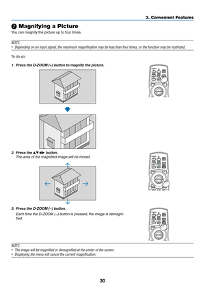 Page 4530
❼ Magnifying a Picture
You	can	magnify	the	picture	up	to	four	times.
NOTE: 
•	 Depending	on	an	input	signal,	the	maximum	magnification	may	be	less	than	four	times,	or	the	function	may	be	restricted.
To	do	so:
1.	 Press	the	D-ZOOM	(+)	button	to	magnify	the	picture.
2. Press the ▲▼◀▶ button.
	 The	area	of	the	magnified	image	will	be	moved
3. Press the D-ZOOM (−) button.
	 Each	time	the	D-ZOOM	(−)	button	is	pressed,	the	image	is	demagni-
fied.
NOTE: 
•	 The	image	will	be	magnified	or	demagnified	at	the...