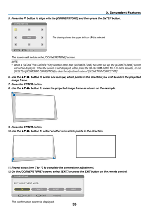 Page 5035
5. Press the ▼	button	to	align	with	the	[CORNERSTONE]	and	then	press	the	ENTER	button.
The	drawing	shows	the	upper	left	icon	(	)	is	selected.
	 The	screen	will	switch	to	the	[CORNERSTONE]	screen.
NOTE:
•	 When	a	[GEOMETRIC	CORRECTION]	function	other	than	[CORNERSTONE]	has	been	set	up,	the	[CORNERSTONE]	screen	
will	not	be	displayed.	When	the	screen	is	not	displayed,	either	press	the	3D	REFORM	button	for	2	or	more	seconds,	or	run	
[RESET]	in[GEOMETRIC	CORRECTION]	to	clear	the	adjustment	value	of...