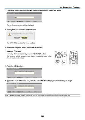 Page 5338
7.	 Type	in	the	same	combination	of	▲▼◀▶ buttons and press the ENTER button.
	 The	confirmation	screen	will	be	displayed.
8.	 Select	[YES]	and	press	the	ENTER	button.
	 The	SECURITY	function	has	been	enabled.
To	turn	on	the	projector	when	[SECURITY]	is	enabled:
1. Press the  button.
•	 If	using	the	remote	control,	press	the	POWER	ON	button.
	 The	projector	will	be	turned	on	and	display	a	message	to	the	effect	
that	the	projector	is	locked.
 
2. Press the MENU button.
3. Type in the correct keyword and...