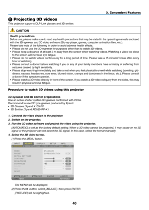 Page 5540
⓫ Projecting 3D videos
This	projector	supports	DLP-Link	glasses	and	3D	emitter.
 CAUTION
Health precautions
Before	use,	please	make	sure	to	read	any	health	precautions	that	may	be	stated	in	the	operating	manuals	enclosed	
with	the	3D	eyewear	and	3D	video	software	(Blu-ray	player,	games,	computer	animation	files,	etc.).
Please	take	note	of	the	following	in	order	to	avoid	adverse	health	effects.
•	 Please	do	not	use	the	3D	eyewear	for	purposes	other	than	to	watch	3D	videos.
•	 Please	keep	a	distance	of...