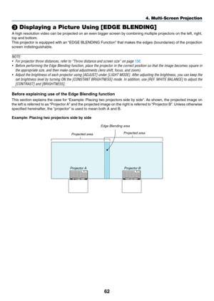 Page 7762
❸ Displaying a Picture Using [EDGE BLENDING]
A	high	resolution	video	can	be	projected	on	an	even	bigger	screen	by	combining	multiple	projectors	on	the	left,	right,	
top	and	bottom.
This	projector	is	equipped	with	an	“EDGE	BLENDING	Function”	that	makes	the	edges	(boundaries)	of	the	projection	
screen	indistinguishable.
NOTE:
•	 For	projector	throw	distances,	refer	to	“Throw	distance	and	screen	size”	on	page	156.
•	 Before	performing	the	Edge	Blending	function,	place	the	projector	in	the	correct...