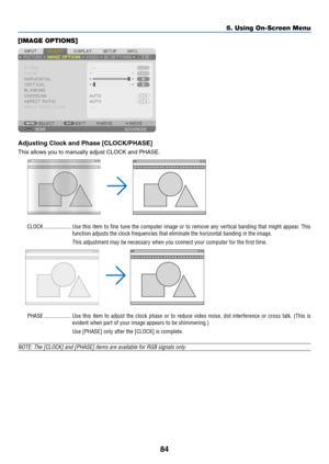 Page 9984
[IMAGE OPTIONS]
Adjusting	Clock	and	Phase	[CLOCK/PHASE]
This	allows	you	to	manually	adjust	CLOCK	and	PHASE.
CLOCK ...................Use this item to fine tune the computer image or to remove any vertical banding that might appear. This 
function adjusts the clock frequencies that eliminate the horizontal ban\
ding in the image.
This adjustment may be necessary when you connect your computer for the first time.
PHASE ...................Use this item to adjust the clock phase or to reduce video noise,...