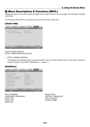 Page 154137
❽ Menu Descriptions & Functions [INFO.]
Displays	the	status	of	the	current	signal	and	light	module	usage.	This	item	has	nine	pages.	The	information	included	
is	as	follows:
TIP:	Pressing	the	HELP	button	on	the	remote	control	will	show	the	[INFO.]	menu	items.
[USAGE TIME]
[LIGHT	HOURS	USED]	(H)
[TOTAL	CARBON	SAVINGS]	(kg-CO2)
•	 [TOTAL	CARBON	SAVINGS]
	 This	displays	the	estimated	carbon	saving	information	in	kg.	The	carbon	footpr int	factor	in	the	carbon	saving	cal-
culation	is	based	on	the	OECD...