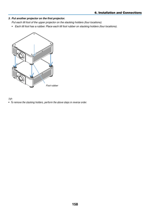 Page 175158
3.	 Put	another	projector	on	the	first	projector.
	 Put	each	tilt	foot	of	the	upper	projector	on	the	stacking	holders	(four	locations).
•	 Each	tilt	foot	has	a	rubber.	Place	each	tilt	foot	r ubber	on	stac king	holders	(f our	locations).
Foot	rubber
TIP:
•	 To	remove	the	stacking	holders,	perform	the	above	steps	in	reverse	order.
6. Installation and Connections  