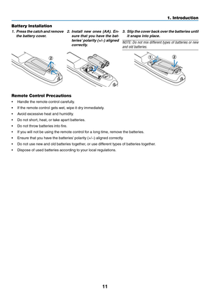Page 2811
Battery Installation
1. Press the catch and remove 
the battery cover.
2. Install new ones (AA). En-
sure that you have the bat -
teries’ polarity (+/−) aligned 
correctly.3. Slip the cover back over the batteries until 
it snaps into place.
NOTE:	Do	not	mix	different	types	of	batteries	or	new	
and old batteries.
1
212
Remote Control Precautions
•	 Handle	the	remote	control	carefully.
•	 If	the	remote	control	gets	wet,	wipe	it	dry	immediately.
•	 Avoid	excessive	heat	and	humidity.
•	 Do	not	short,...