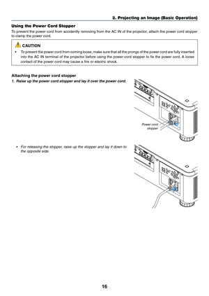Page 3316
Using the Power Cord Stopper
To	prevent	the	power	cord	from	accidently	removing	from	the	AC	IN	of	the	projector,	attach	the	pow er	cord	stopper	
to	clamp	the	power	cord.
 CAUTION
•	 To	prevent	the	power	cord	from	coming	loose,	make	sure	that	all	the	prongs	of	the	pow er	cord	are	fully	inserted	
into	the	AC	IN	terminal	of	the	projector	before	using	the	power	cord	stopper	to	fix	the	pow er	cord.	A	loose	
contact	of	the	power	cord	may	cause	a	fire	or	electric	shock.
Attaching the power cord stopper
1....