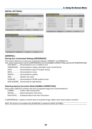 Page 10891
[DETAIL	SETTINGS]
[GENERAL]
Storing	Your	Customized	Settings	[REFERENCE]
This	function	allows	you	to	store	your	customized	settings	in	[PRESET	1]	to	[PRESET	8].
First,	select	a	base	preset	mode	from	[REFERENCE],	then	set	[GAMMA	CORRECTION]	and	[COLOR	TEMPERATURE].	
HIGH-BRIGHT ��������Recommended for use in a brightly lit room�
PRESENTATION �����Recommended for making a presentation using a PowerPoint file�
VIDEO ��������������������Recommended for typical TV program viewing�
MOVIE...