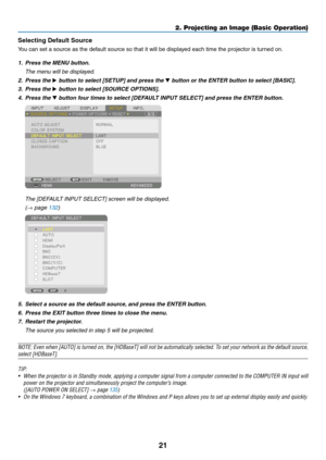 Page 3821
Selecting Default Source 
You	can	set	a	source	as	the	default	source	so	that	it	will	be	displayed	each	time	the	projector	is	turned	on.
1. Press the MENU button.
	 The	menu	will	be	displayed.
2. Press the ▶	button	to	select	[SETUP]	and	press	the	▼	button	or	the	ENTER	button	to	select	[BASIC].
3. Press the ▶	button	to	select	[SOURCE	OPTIONS].
4. Press the ▼	button	four	times	to	select	[DEFAULT	INPUT	SELECT]	and	press	the	ENTER	button.
	 The	[DEFAULT	INPUT	SELECT]	screen	will	be	displayed.
 (→	page...