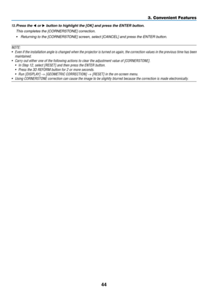 Page 6144
13. Press the ◀ or ▶	button	to	highlight	the	[OK]	and	press	the	ENTER	button.
	 This	completes	the	[CORNERSTONE]	correction.
•	 Returning	to	the	[CORNERSTONE]	screen,	select	[CANCEL]	and	press	the	ENTER	button.
NOTE: 
•	 Even	if	the	installation	angle	is	changed	when	the	projector	is	turned	on	again,	the	correction	values	in	the	previous	time	has	been	
maintained.
•	 Carry	out	either	one	of	the	following	actions	to	clear	the	adjustment	value	of	[CORNERSTONE].
•	 In	Step	12,	select	[RESET]	and	then...