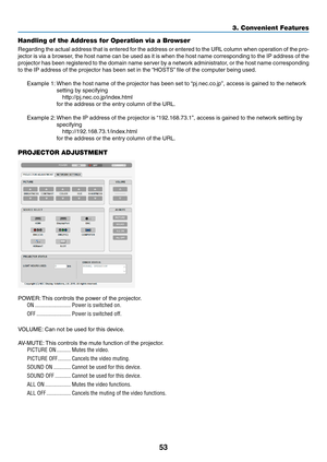 Page 7053
Handling of the Address for Operation via a Browser
Regarding	the	actual	address	that	is	entered	for	the	address	or	entered	to	the	URL	column	when	operation	of	the	pro-
jector	is	via	a	browser,	the	host	name	can	be	used	as	it	is	when	the	host	name	corresponding	to	the	IP	address	of	the	
projector	has	been	registered	to	the	domain	name	serv er	by	a	networ k	administrator ,	or	the	host	name	corresponding	
to	the	IP	address	of	the	projector	has	been	set	in	the	“HOSTS”	file	of	the	computer	being	used....