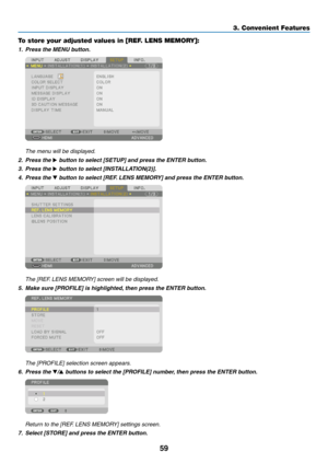 Page 7659
To store your adjusted values in [REF. LENS MEMORY]:
1. Press the MENU button.
	 The	menu	will	be	displayed.	
2. Press the ▶	button	to	select	[SETUP]	and	press	the	ENTER	button.
3. Press the ▶	button	to	select	[INSTALLATION(2)].
4. Press the ▼	button	to	select	[REF.	LENS	MEMORY]	and	press	the	ENTER	b utton.
	 The	[REF.	LENS	MEMORY]	screen	will	be	displa yed.
5.	 Make	sure	[PROFILE]	is	highlighted,	then	press	the	ENTER	b utton.
	 The	[PROFILE]	selection	screen	appears.
6. Press the ▼/▲	buttons	to...