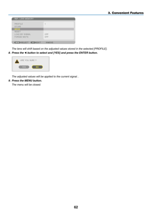 Page 7962
	 The	lens	will	shift	based	on	the	adjusted	values	stored	in	the	selected	[PROFILE].
8. Press the ◀	button	to	select	and	[YES]	and	press	the	ENTER	button.
	 The	adjusted	values	will	be	applied	to	the	current	signal.	.
9.	 Press	the	MENU	button.
	 The	menu	will	be	closed.
3. Convenient Features  