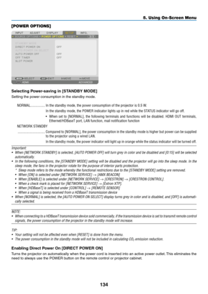 Page 151134
[POWER OPTIONS]
Selecting	Power-saving	in	[STANDBY	MODE]
Setting	the	power	consumption	in	the	standby	mode.
NORMAL ����������������In the standby mode, the power consumption of the projector is 0�5 W�
In the standby mode, the POWER indicator lights up in red while the STATUS indicator will go off�
•	 When	set	to	[NORMAL],	the	following	terminals	and	functions	will	be	disabled.	HDMI	OUT	terminals,	
Ethernet/HDBaseT port, LAN function, mail notification function
NETWORK STANDBY...