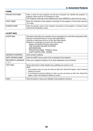 Page 7356
•	NAME
PROJECTOR	NAMEEnter	a	name	for	your	projector	so	that	your	computer	can	identify	the	projector.	A	
projector	name	must	be	16	characters	or	less.	
TIP:	Projector	name	will	not	be	affected	e ven	when	[RESET]	is	done	from	the	men u.
HOST	NAMEEnter	the	hostname	of	the	network	connected	to	the	projector.	A	host	name	must	be	
15	or	less.
DOMAIN	NAMEEnter	the	domain	name	of	the	networ k	connected	to	the	projector.	A	domain	name	
must	be	60	characters	or	less.
•	ALERT	MAIL
ALERT	MAILThis	option	will...
