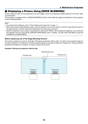 Page 8972
❸ Displaying a Picture Using [EDGE BLENDING]
A	high	resolution	video	can	be	projected	on	an	even	bigger	screen	by	combining	multiple	projectors	on	the	left,	right,	
top	and	bottom.
This	projector	is	equipped	with	an	“EDGE	BLENDING	Function”	that	makes	the	edges	(boundaries)	of	the	projection	
screen	indistinguishable.
NOTE:
•	 For	projector	throw	distances,	refer	to	“Throw	distance	and	screen	size”	on	page	171.
•	 Before	performing	the	Edge	Blending	function,	place	the	projector	in	the	correct...