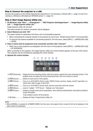 Page 10695
Step 2: Connect the projector to a LAN.
Connect	the	projector	to	the	LAN	by	following	the	instructions	in	“Connecting	to	a	Wired	LAN”	(→	page	82)	and	“Con-
necting	to	a	Wireless	LAN	(Optional:	NP05LM	ser ies)”	(→	page	83).
Step 3: Start Image Express Utility Lite.
1.	 On	Windows,	click	“Start”	→	“All	programs”	→	“NEC	Projector	UserSupportware”	→	“Image	Express	Utility	
Lite”	→	“Image	Express	Utility	Lite”.
	 Image	Express	Utility	Lite	will	start.
	 The	select	window	for	network	connection	will	be...