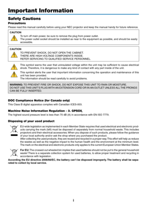 Page 3i
Important Information
Safety Cautions
Precautions
Please	read	this	manual	carefully	before	using	your	NEC	projector	and	keep	the	manual	handy	for	future	reference.
CAUTION
To	turn	off	main	power,	be	sure	to	remove	the	plug	from	power	outlet.
The	power	outlet	socket	should	be	installed	as	near	to	the	equipment	as	possible ,	and	should	be	easily	
accessible.
CAUTION
TO	PREVENT	SHOCK,	DO	NOT	OPEN	THE	CABINET.
THERE	ARE	HIGH-VOLTAGE	COMPONENTS	INSIDE.
REFER	SERVICING	TO	QUALIFIED	SER VICE	PERSONNEL.
This...