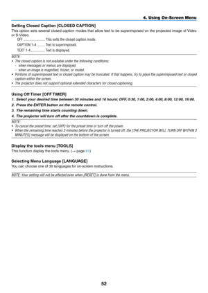 Page 6352
Setting Closed Caption [CLOSED CAPTION]
This	option	sets	several	closed	caption	modes	that	allow	text	to	be	superimposed	on	the	projected	image	of	Video	
or	S-Video.
OFF ������������������������This exits the closed caption mode�
CAPTION 1-4 ���������Text is superimposed�
TEXT 1-4 ����������������Text is displayed�
NOTE:
•	 The	closed	caption	is	not	available	under	the	following	conditions:
-	 when	messages	or	menus	are	displayed.
-	 when	an	image	is	magnified,	frozen,	or	muted.
•	 Portions	of...