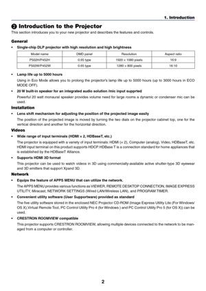 Page 132
❷ Introduction to the Projector
This	section	introduces	you	to	your	new	projector	and	describes	the	features	and	controls.
General
•	 Single-chip	DLP	projector	with	high	resolution	and	high	brightness
Model	nameDMD	panelResolutionAspect	ratio
P502H/P452H0.65	type1920	×	1080	pixels16:9
P502W/P452W
0.65	type1280	×	800	pixels16:10
•	 Lamp	life	up	to	5000	hours
	 Using	in	Eco	Mode	allows	you	to	prolong	the	projector’s	lamp	life	up	to	5000	hours	(up	to	3000	hours	in	ECO	
MODE	OFF).
•	 20	W	built-in	speaker...