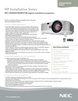 Page 1
www.necdisplay.com
Professional Integration 
Projectors
NP Installation Series  
NP1150/NP2150/NP3150 digital installation projectors 
Powerful installation projectors equipped to take on the most  
demanding integration projects.
FLEXIBILITY ENABLES PERFORMANCE
° Silicon Optix HQV™ technology is a high-performance video proces\
sing/    scaling system designed for computer signals as well as standard or h\
igh-    definition video. The technology produces superior video processing\
 using...