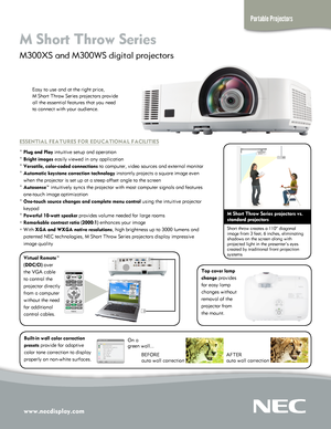 Page 1www.necdisplay.com
Portable Projectors
M Short Throw Series  
M300XS and M300WS digital projectors 
Easy to use and at the right price,  
M Short Throw Series projectors provide 
all the essential features that you need 
to connect with your audience.
ESSENTIAL FEATURES FOR EDUCATIONAL FACILITIES
° Plug and Play intuitive setup and operation
° Bright images easily viewed in any application
° Versatile, color-coded connections to computer, video sources and external monitor
° Automatic keystone correction...