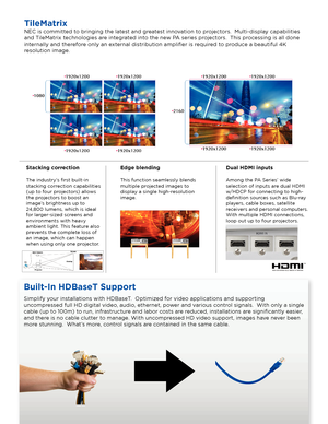 Page 2NEC is committed to bringing the latest and greatest innovation to projectors.  Multi-display capabilities 
and TileMatrix technologies are integrated into the new PA series projectors.  This processing is all done 
internally and therefore only an external distribution amplifier is required to produce a beautiful 4K 
resolution image.
TileMatrix
Stacking correction
The industry’s first built-in 
stacking correction capabilities 
(up to four projectors) allows 
the projectors to boost an 
image’s...