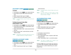 Page 113
 105 
ACCOUNT CODE 
 
To  E n t e r
Lift handset or press   key, receive dial tone.
Enter feature access code, receive service set 
tone.
Enter “Account Code” (up to 10 digits).
Receive dial tone and dial desired number.
To Enter Account Code After 
Authorization Code
Lift handset or press   key, receive dial tone.
Enter feature access code for “Authorization Code”, 
receive service set tone.
Enter “Authorization Code”, receive second service 
set tone.
Enter “Account Code”, receive dial tone, and dial...