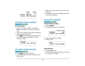 Page 122
 114 
OUTGOING TRUNK QUEUING 
 
If Trunk Is Busy
Receive Trunk Busy indication. Press CALL 
BACK . Call is placed in queue for next available 
trunk.
When trunk is available, setting station is alerted by 
ringing and flashing red LED.
Press   key or lift handset. Dial tone is heard 
or number is automatically  dialed if Least Cost 
Routing is provided.
OFF-HOOK TRUNK QUEUING 
 
Press   key, receive dial tone.
Dial desired telephone number. Encounter a trunk 
busy condition. Station user receives...