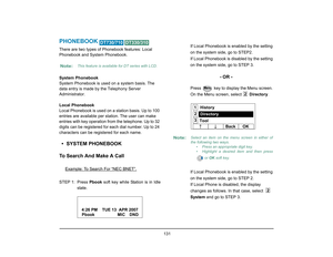 Page 139
 131 
PHONEBOOK 
 
There are two types of Phonebook features: Local 
Phonebook and System Phonebook. 
System Phonebook
System Phonebook is used on a system basis. The 
data entry is made by the Telephony Server 
Administrator.
Local Phonebook
Local Phonebook is used on a station basis. Up to 100 
entries are available per station. The user can make 
entries with key operation from the telephone. Up to 32 
digits can be registered for each dial number. Up to 24 
characters can be registered for each...