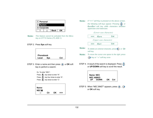 Page 140
 132 
STEP 2: Press Sys soft key.
STEP 3: Enter a name and then press 
  or 
OK  soft 
key to perform a search.
Ex. To enter “NEC”:
Press   key twise to enter “N”.
Press   key four times to enter “E“.
Press   key twice to enter “C“.
STEP 4: A result of the search is displayed. Press 
 
or  UP /DOWN  soft key to scr oll the result.
STEP 5: When “NEC BNET” appears, press  ,    or OK  soft key.
Note:
This feature cannot be activated from the Menu
key on DT710 Series (ITL-6DE-1).
Personal
Back      OK
1
2...