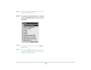 Page 170
 162 
STEP 7: To display the detailed data for a specificname, press  Detail soft key while the name is
highlighted.Note:
If there is no entry corresponding to the entered
name, No data is issued.
Note:
To go back to the formaer screen, press   or
Back  soft key.
Note:
When pressing   or Call  soft key while a tele-
phone number is selected, a call can be origi-
nated to the selected number .
12[Detail]345678
Call
Back
Tel #4:
Tel #2:
Tel #3:
Memory ID:0
90
Group: Colleagues
Tel #1:
Company Name: 31300...