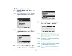 Page 173
 165 
• To Search by Company NameSTEP 1: Open  the Directory screen (see  TO ADD
NEW DATA ). 
STEP 2: Select  Search and then press 
(Enter )
,
(Right-cursor ) 
or OK  soft key. (or press 
key.)
STEP 3: Select  Others and then press 
(Enter )
,
(Right-cursor ) 
or OK  soft key. (or press 
key.)
STEP 4: Select  Company and then press 
(En-
ter )
, 
(Right-cursor ) 
or OK  soft key. (or press  key.)
STEP 5: Enter a company name. After entering the name, Press 
(Enter )
 or OK  soft key.
1
1...