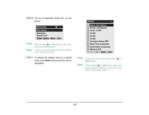 Page 174
 166 
STEP 6: The list of applicable names will  be dis-played.
STEP 7: To display the detailed data for a specific name, press  Detail soft key while the name is
highlighted.Note:
When pressing   or Call  soft key, a call is orig-
inated to the selected party. 
Note:
If there is no entry corresponding to the entered
name, No data is issued.
Masakazu[Directory]
OK
Back
Option
Detail
Ken Kobus
Suzuki Taro
Note:
To go back to the formaer screen, press   or
Back  soft key.
Note:
When pressing   or Call...