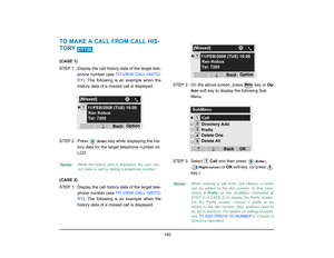 Page 188
 180 
TO MAKE A CALL FROM CALL HIS-
TORY (CASE 1)
STEP 1: Display the call history data of the target tele-phone number (see  TO VIEW CALL HISTO-
RY ). The following is an example when the
history data of a missed call is displayed.
STEP 2: Press 
( Enter ) 
key while displaying the his-
tory data for the target telephone number on 
LCD. 
(CASE 2)
STEP 1: Display the call history data of the target tele- phone number (see  TO VIEW CALL HISTO-
RY ). The following is an example when the
history data of a...