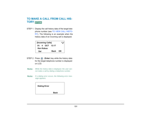 Page 199
 191 
TO MAKE A CALL FROM CALL HIS-
TORY STEP 1: Display the call history data of the target tele-phone number (see  TO VIEW CALL HISTO-
RY ). The following is an example when the
history data of an inco ming call is displayed.
STEP 2: Press   ( Enter) key while the history data 
for the target telephone  number is displayed 
on LCD. Note:
While the history data is displayed, the user can-
not make a call by dialing a telephone number.
Note:
If a dialing error occurs, the following error mes-
sage...