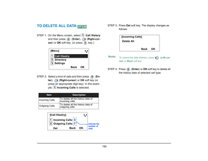 Page 200
 192 
TO DELETE ALL DATA STEP 1: On the Menu screen, select  Call History
and then press   ( Enter),  ( Right-cur-
sor ) or  OK soft key. (or press   key.)
STEP  2: Select a kind of calls and then press    ( En-
ter ),  ( Right-cursor ) or OK soft key (or 
press an appropriate digit key). In this exam-
ple,   Incoming Calls  is selected.  STEP 3: Press 
Del soft key. The display changes as 
follows:
STEP 4: Press   ( Enter) or OK soft key to delete all 
the history data of selected call type.
Item...