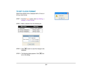 Page 232
 224 
TO SET CLOCK FORMATDetermines whether time is displayed with a 12-hour or
24-hour clock format.
STEP 1: From the  Home screen, click  User Setting →
Display  →  Time Format . 
STEP 2: Make a selectio n from the following list.
STEP 3: Click   button to  save the change to the
database. 
STEP  4: The following dialog appears. Click   but- ton on the dialog.
Menu Item
Meaning
1. Automatic 12-hour clock (default)
2. 12 hour Indication 12-hour clock
3. 24 hour Indication
 24-hour clock
OK
OK  