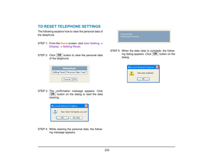 Page 237
 229 
TO RESET TELEPHONE SETTINGSThe following explains how to clear the personal data of
the telephone.
STEP 1: From the Home screen, click  User Setting →
Display  →  Setting Reset . 
STEP 2: Click   button to clear the personal data of the telephone. 
STEP 3: The  confirmation  message appears. Click
 button on the dialog to start the data
clearing.
STEP 4: While clearing the personal data. the follow- ing message appears. STEP 5: When the data clear is complete, the follow-
ing dialog appears....