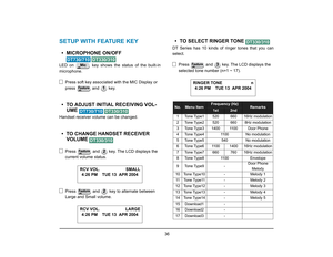 Page 43
 36 
SETUP WITH FEATURE KEY• MICROPHONE ON/OFF
 
LED on   key shows the status of the built-in
microphone.Press soft key associated with the MIC Display or 
press  and  key.• TO ADJUST INITIAL RECEIVING VOL-UME 
 
Handset receiver volume can be changed.• TO CHANGE HANDSET RECEIVER VOLUME
 
Press   and   key. The LCD displays the 
current volume status.
Press   and   key to alternate between 
Large and Small volume.
• TO SELECT RINGER TONE DT Series has 10 kinds of ringer tones that you can
select.
Press...