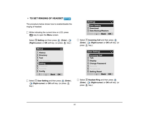 Page 48
 41 
• TO SET RINGING OF HEADSET The procedure below shows how to enable/disable the
ringing of headset. While indicating the current time on LCD, press   key to open the  Menu screen. 
Select  Setting and then press   ( Enter),  
( Right-cursor ) or OK soft key. (or press   key.)
Select  User Setting  and then press  ( Enter), 
( Right-cursor ) or OK soft key. (or press   
key.) Select 
Incoming Call  and then press   
( Enter ),  ( Right-cursor ) or OK soft key. (or 
press  key.)
Select  Headset Ring...